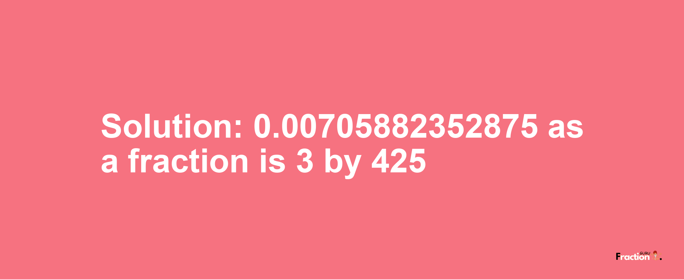 Solution:0.00705882352875 as a fraction is 3/425